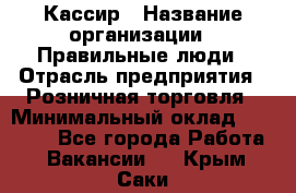 Кассир › Название организации ­ Правильные люди › Отрасль предприятия ­ Розничная торговля › Минимальный оклад ­ 24 000 - Все города Работа » Вакансии   . Крым,Саки